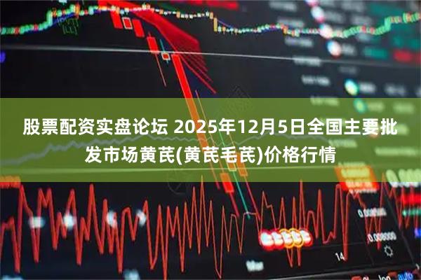 股票配资实盘论坛 2025年12月5日全国主要批发市场黄芪(黄芪毛芪)价格行情