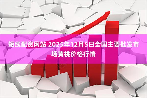 短线配资网站 2025年12月5日全国主要批发市场黄桃价格行情