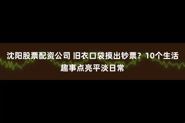 沈阳股票配资公司 旧衣口袋摸出钞票？10个生活趣事点亮平淡日常
