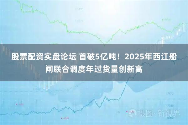 股票配资实盘论坛 首破5亿吨！2025年西江船闸联合调度年过货量创新高