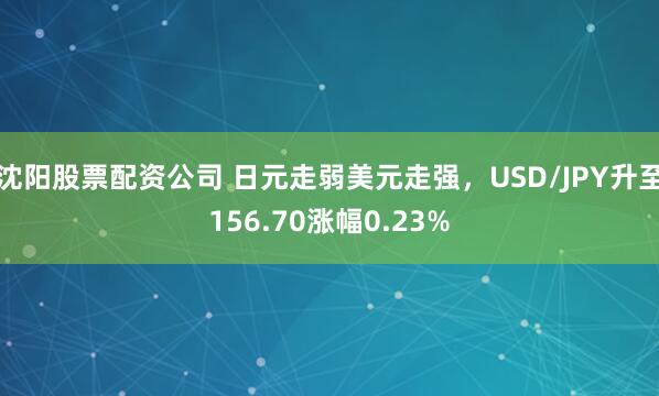 沈阳股票配资公司 日元走弱美元走强，USD/JPY升至156.70涨幅0.23%