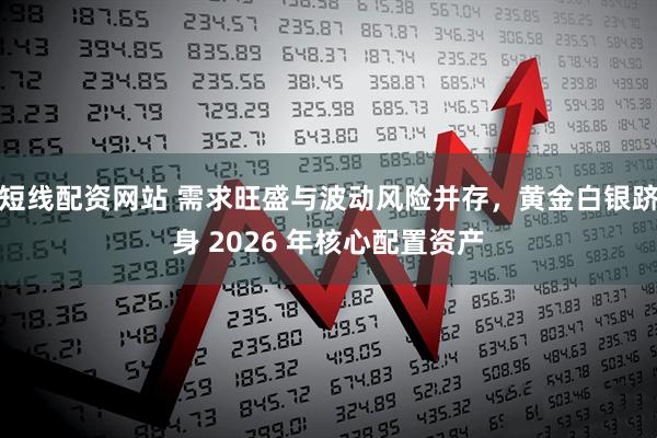 短线配资网站 需求旺盛与波动风险并存，黄金白银跻身 2026 年核心配置资产