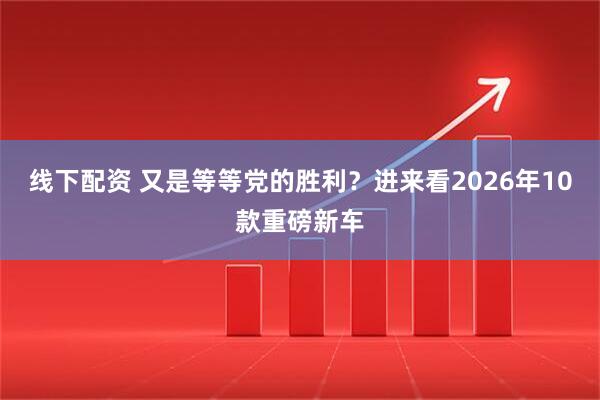 线下配资 又是等等党的胜利？进来看2026年10款重磅新车