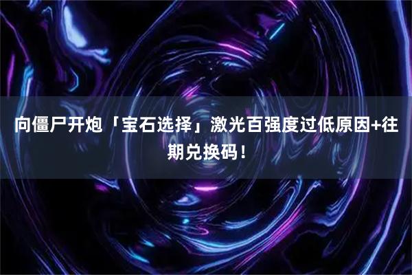 向僵尸开炮「宝石选择」激光百强度过低原因+往期兑换码！