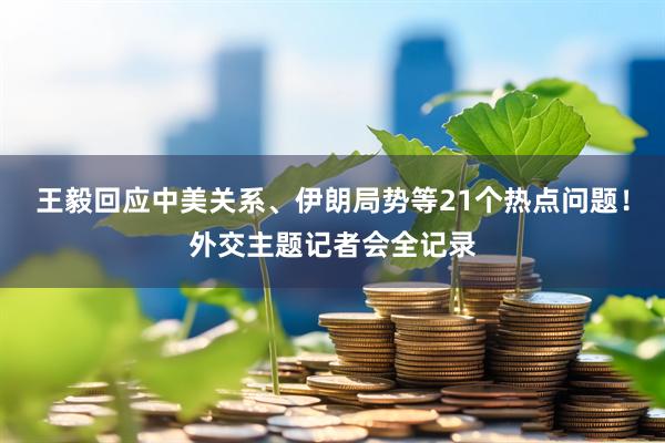 王毅回应中美关系、伊朗局势等21个热点问题！外交主题记者会全记录