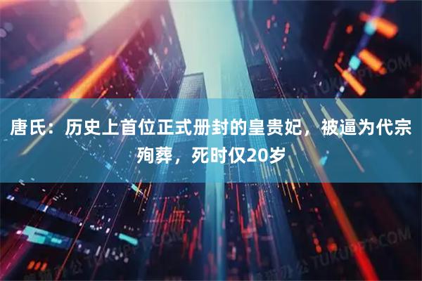 唐氏:历史上首位正式册封的皇贵妃,被逼为代宗殉葬,死时仅20岁