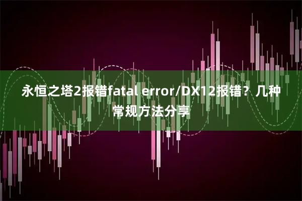永恒之塔2报错fatal error/DX12报错？几种常规方法分享