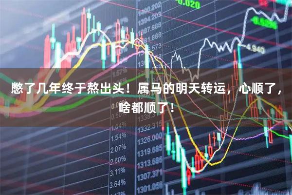 憋了几年终于熬出头！属马的明天转运，心顺了，啥都顺了！