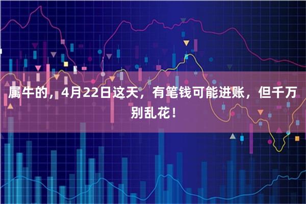 属牛的，4月22日这天，有笔钱可能进账，但千万别乱花！