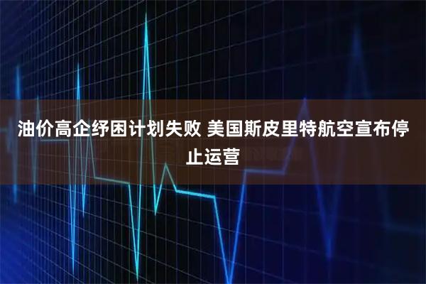 油价高企纾困计划失败 美国斯皮里特航空宣布停止运营